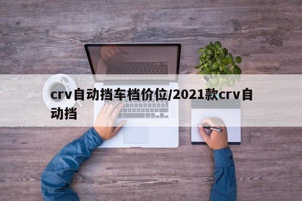 crv自动挡车档价位/2021款crv自动挡