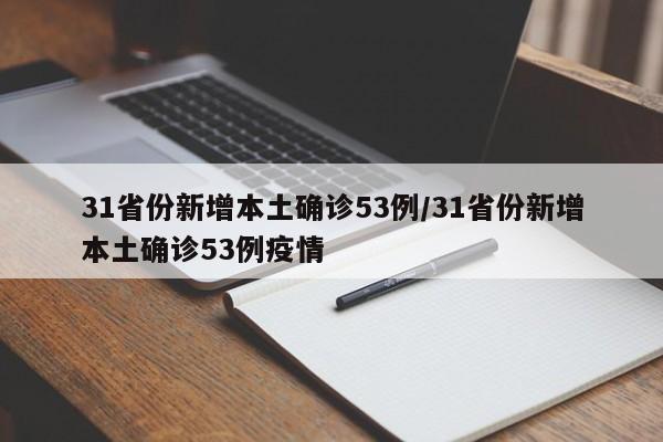 31省份新增本土确诊53例/31省份新增本土确诊53例疫情