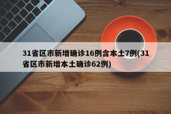 31省区市新增确诊16例含本土7例(31省区市新增本土确诊62例)