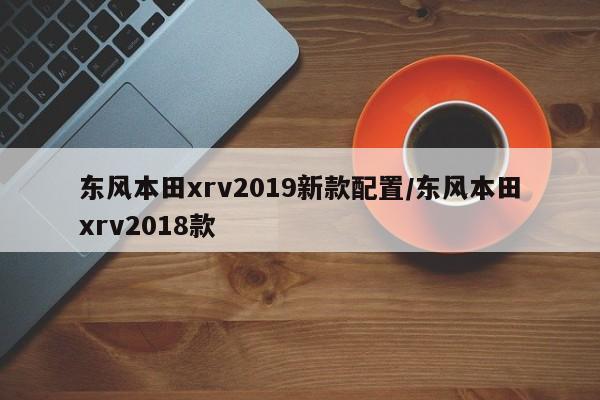 东风本田xrv2019新款配置/东风本田xrv2018款