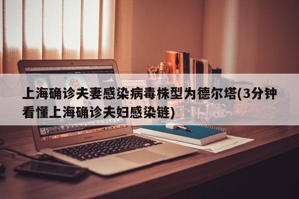 上海确诊夫妻感染病毒株型为德尔塔(3分钟看懂上海确诊夫妇感染链)