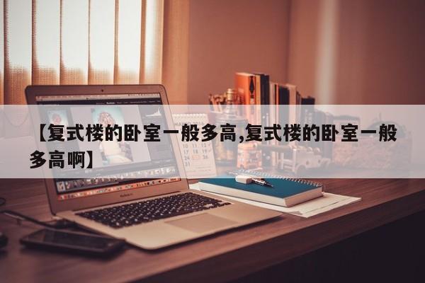 【复式楼的卧室一般多高,复式楼的卧室一般多高啊】