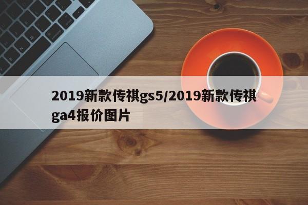 2019新款传祺gs5/2019新款传祺ga4报价图片