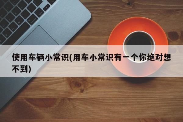 使用车辆小常识(用车小常识有一个你绝对想不到)