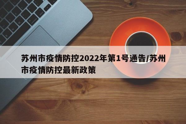 苏州市疫情防控2022年第1号通告/苏州市疫情防控最新政策