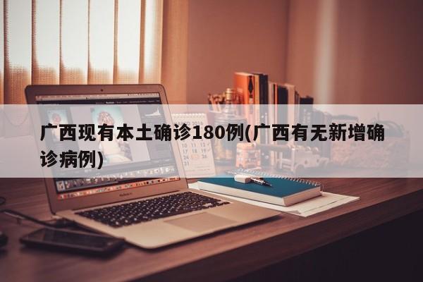 广西现有本土确诊180例(广西有无新增确诊病例)
