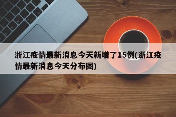 浙江疫情最新消息今天新增了15例(浙江疫情最新消息今天分布图)