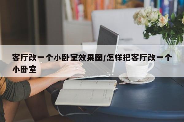 客厅改一个小卧室效果图/怎样把客厅改一个小卧室