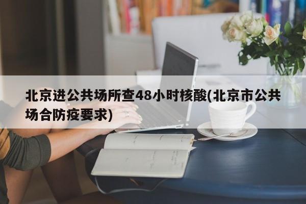 北京进公共场所查48小时核酸(北京市公共场合防疫要求)