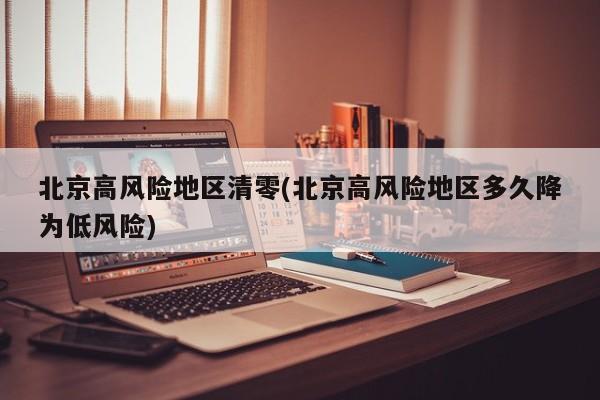 北京高风险地区清零(北京高风险地区多久降为低风险)