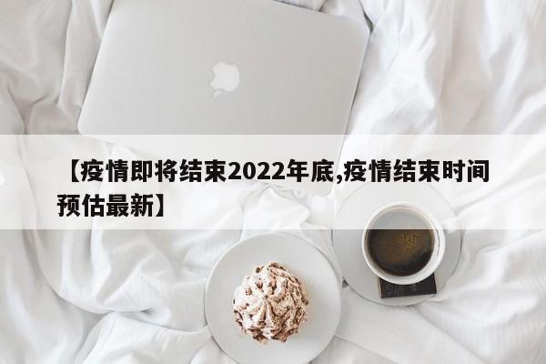 【疫情即将结束2022年底,疫情结束时间预估最新】