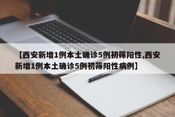 【西安新增1例本土确诊5例初筛阳性,西安新增1例本土确诊5例初筛阳性病例】
