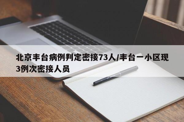 北京丰台病例判定密接73人/丰台一小区现3例次密接人员