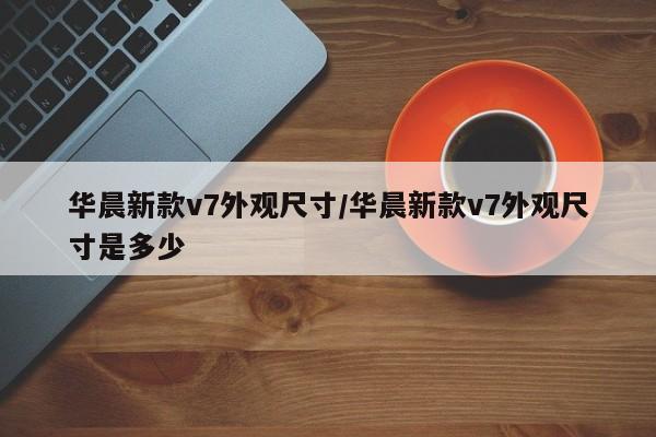 华晨新款v7外观尺寸/华晨新款v7外观尺寸是多少