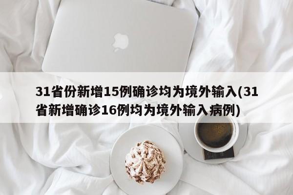 31省份新增15例确诊均为境外输入(31省新增确诊16例均为境外输入病例)