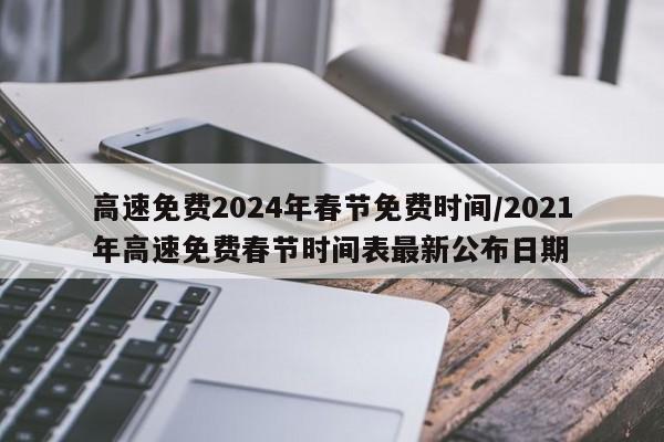 高速免费2024年春节免费时间/2021年高速免费春节时间表最新公布日期