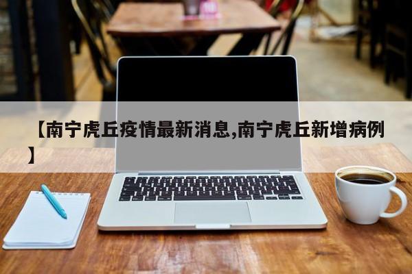 【南宁虎丘疫情最新消息,南宁虎丘新增病例】
