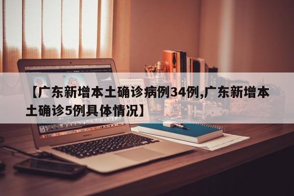 【广东新增本土确诊病例34例,广东新增本土确诊5例具体情况】