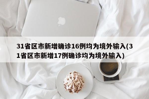 31省区市新增确诊16例均为境外输入(31省区市新增17例确诊均为境外输入)