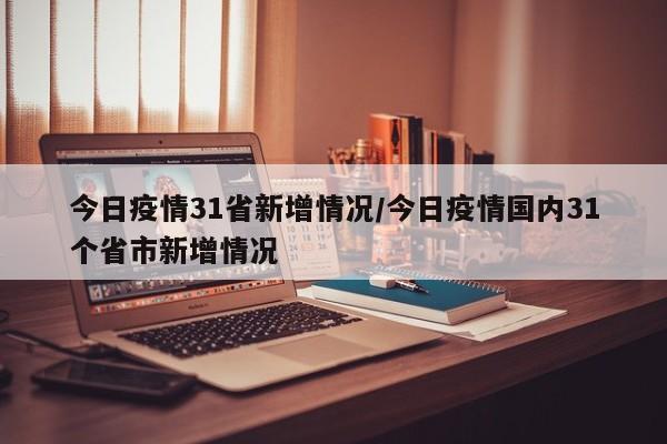 今日疫情31省新增情况/今日疫情国内31个省市新增情况