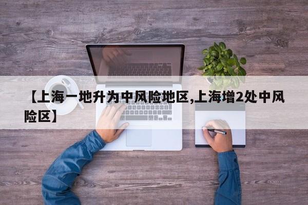 【上海一地升为中风险地区,上海增2处中风险区】
