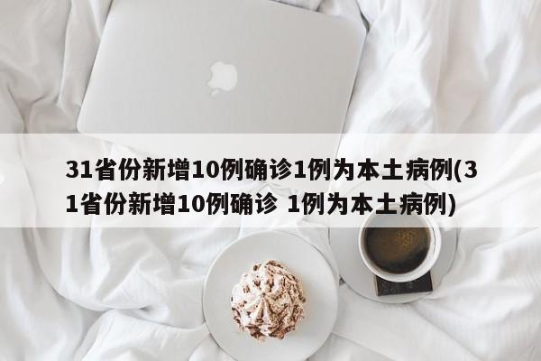 31省份新增10例确诊1例为本土病例(31省份新增10例确诊 1例为本土病例)