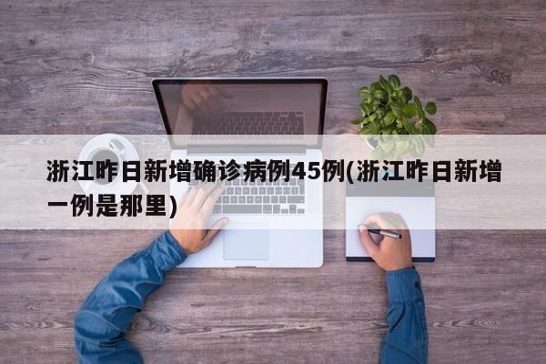 浙江昨日新增确诊病例45例(浙江昨日新增一例是那里)