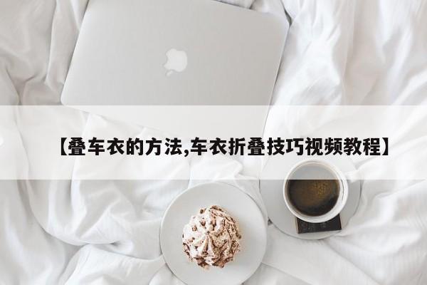 【叠车衣的方法,车衣折叠技巧视频教程】