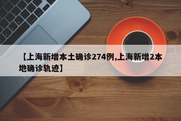 【上海新增本土确诊274例,上海新增2本地确诊轨迹】