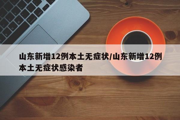 山东新增12例本土无症状/山东新增12例本土无症状感染者