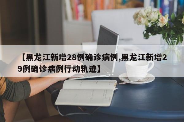 【黑龙江新增28例确诊病例,黑龙江新增29例确诊病例行动轨迹】