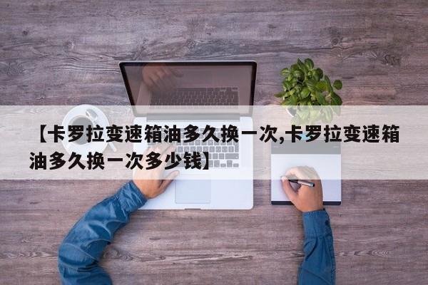 【卡罗拉变速箱油多久换一次,卡罗拉变速箱油多久换一次多少钱】