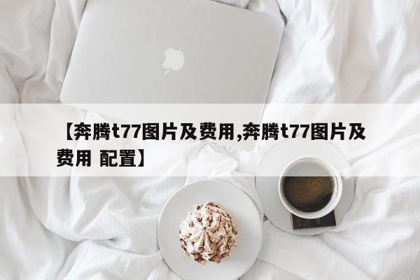 【奔腾t77图片及费用,奔腾t77图片及费用 配置】