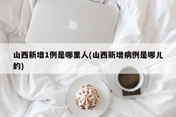 山西新增1例是哪里人(山西新增病例是哪儿的)