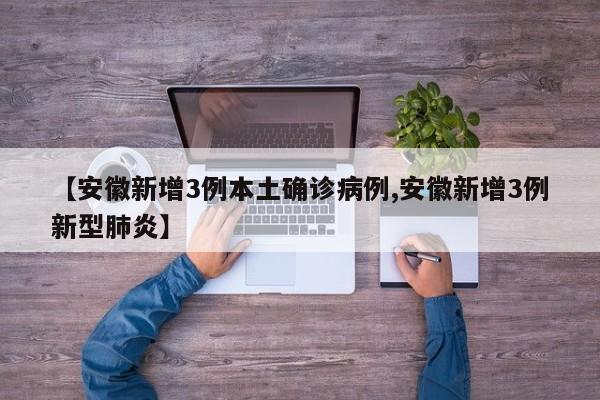 【安徽新增3例本土确诊病例,安徽新增3例新型肺炎】