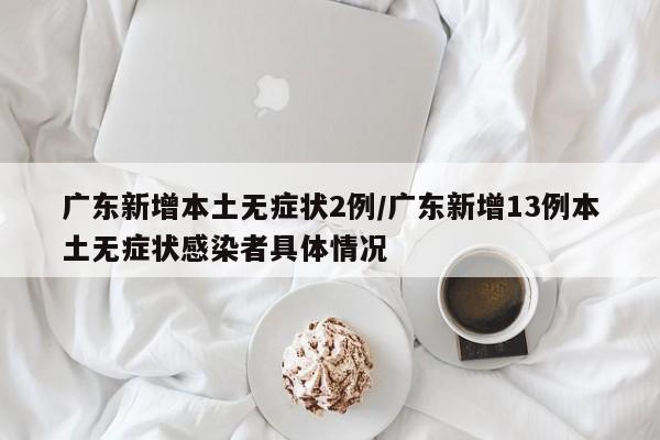 广东新增本土无症状2例/广东新增13例本土无症状感染者具体情况