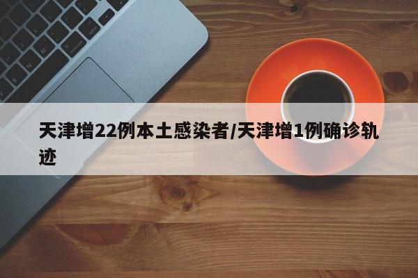 天津增22例本土感染者/天津增1例确诊轨迹