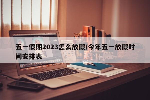 五一假期2023怎么放假/今年五一放假时间安排表