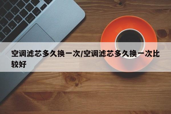 空调滤芯多久换一次/空调滤芯多久换一次比较好