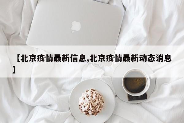 【北京疫情最新信息,北京疫情最新动态消息】