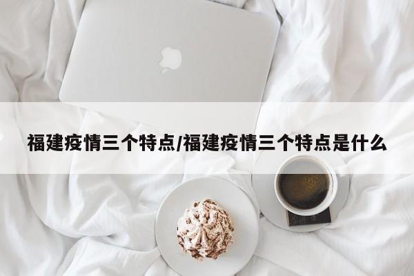 福建疫情三个特点/福建疫情三个特点是什么