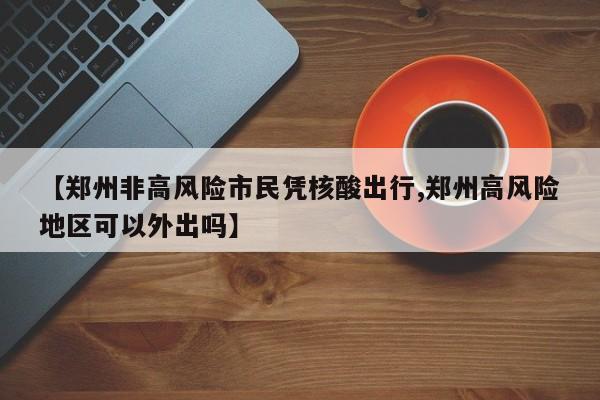 【郑州非高风险市民凭核酸出行,郑州高风险地区可以外出吗】