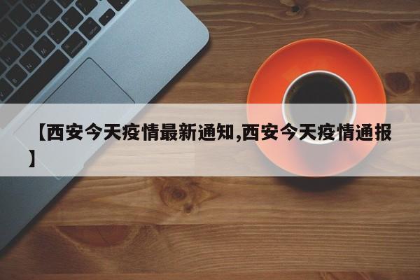 【西安今天疫情最新通知,西安今天疫情通报】