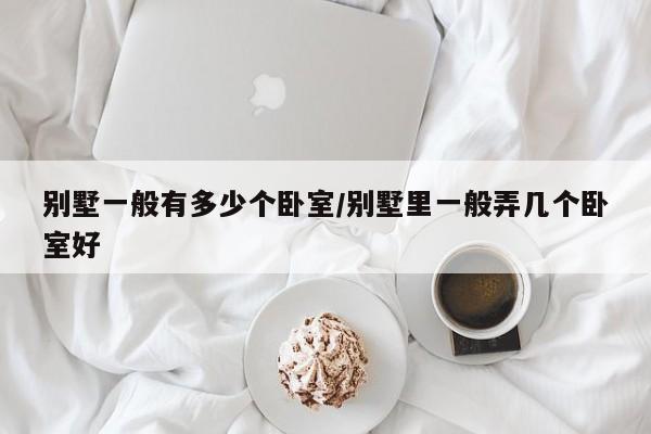 别墅一般有多少个卧室/别墅里一般弄几个卧室好