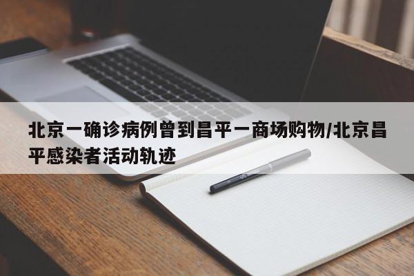 北京一确诊病例曾到昌平一商场购物/北京昌平感染者活动轨迹