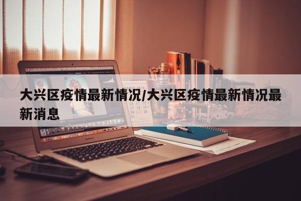 大兴区疫情最新情况/大兴区疫情最新情况最新消息