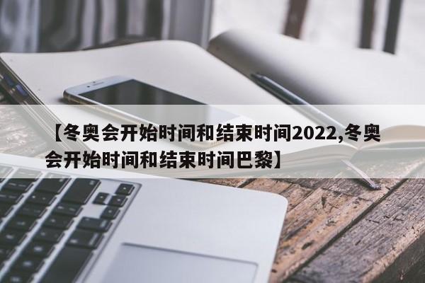 【冬奥会开始时间和结束时间2022,冬奥会开始时间和结束时间巴黎】