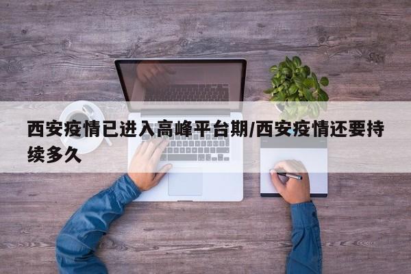 西安疫情已进入高峰平台期/西安疫情还要持续多久