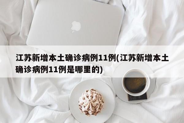 江苏新增本土确诊病例11例(江苏新增本土确诊病例11例是哪里的)