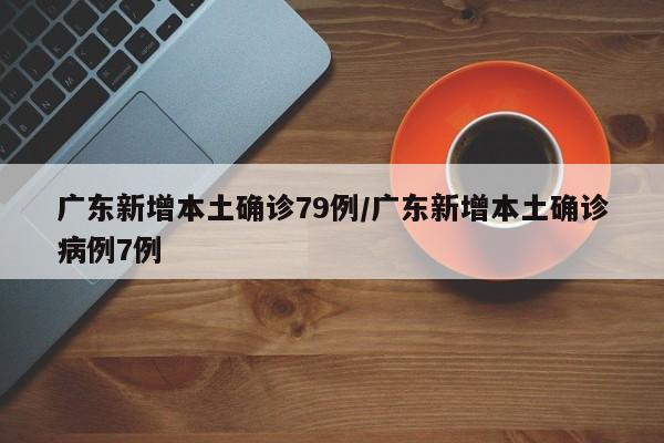 广东新增本土确诊79例/广东新增本土确诊病例7例